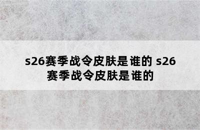 s26赛季战令皮肤是谁的 s26赛季战令皮肤是谁的